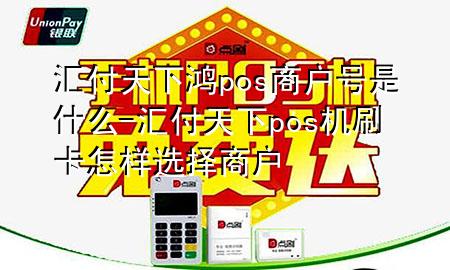 汇付天下鸿pos商户号是什么-汇付天下pos机刷卡怎样选择商户