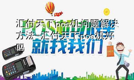 汇付天下pos机问题解决方法-汇付天下pos机好吗