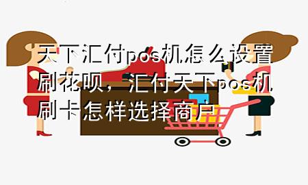 天下汇付pos机怎么设置刷花呗，汇付天下pos机刷卡怎样选择商户