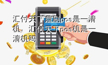 汇付天下鼎刷pos是一清机,汇付天下pos机是一清机吗