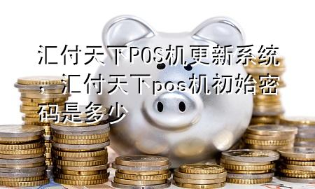 汇付天下POS机更新系统，汇付天下pos机初始密码是多少
