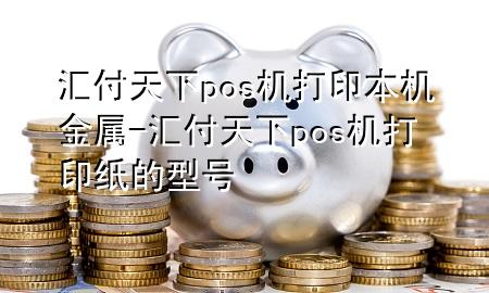 汇付天下pos机打印本机金属-汇付天下pos机打印纸的型号