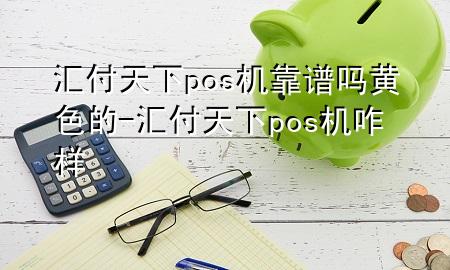 汇付天下pos机靠谱吗黄色的-汇付天下pos机咋样