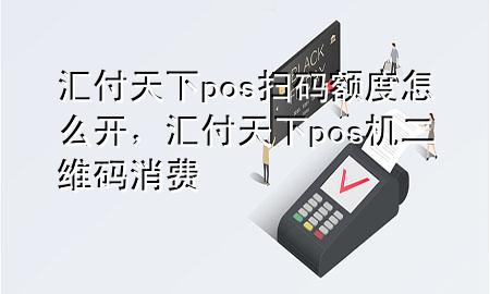 汇付天下pos扫码额度怎么开，汇付天下pos机二维码消费