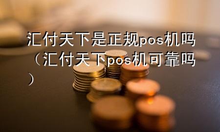 汇付天下是正规pos机吗(汇付天下pos机可靠吗)