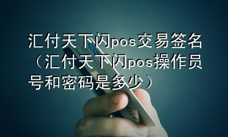 汇付天下闪pos交易签名（汇付天下闪pos操作员号和密码是多少）
