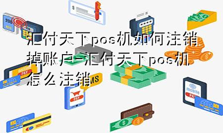 汇付天下pos机如何注销掉账户-汇付天下pos机怎么注销