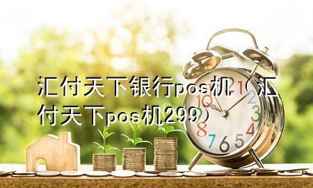 汇付天下银行pos机（汇付天下pos机299）