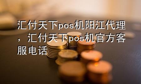 汇付天下pos机阳江代理,汇付天下pos机官方客服电话