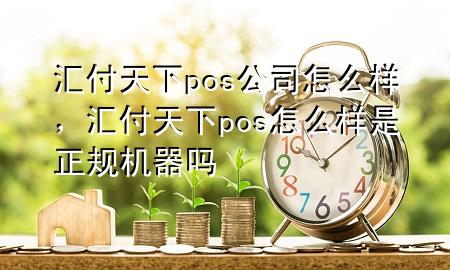 汇付天下pos公司怎么样，汇付天下pos怎么样是正规机器吗
