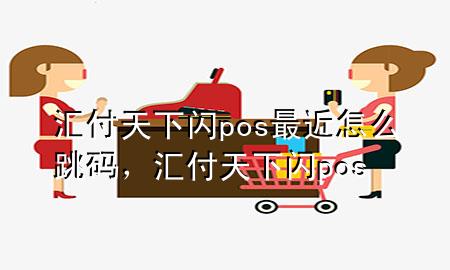 汇付天下闪pos最近怎么跳码,汇付天下 闪pos