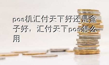 pos机汇付天下好还是盒子好，汇付天下pos怎么用