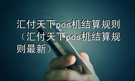 汇付天下pos机结算规则（汇付天下pos机结算规则最新）