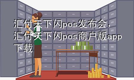 汇付天下闪pos发布会，汇付天下闪pos商户版app下载