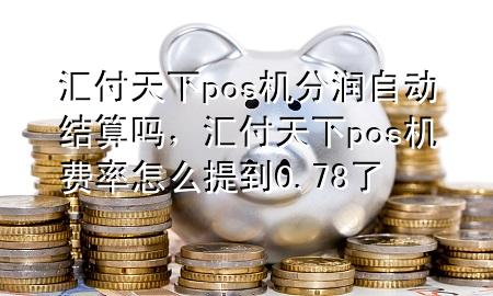 汇付天下pos机分润自动结算吗,汇付天下pos机费率怎么提到0.78了