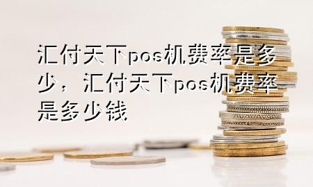 汇付天下pos机费率是多少，汇付天下pos机费率是多少钱