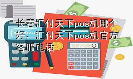 长春汇付天下pos机哪个好，汇付天下pos机官方客服电话