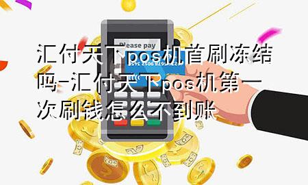 汇付天下pos机首刷冻结吗-汇付天下pos机第一次刷钱怎么不到账