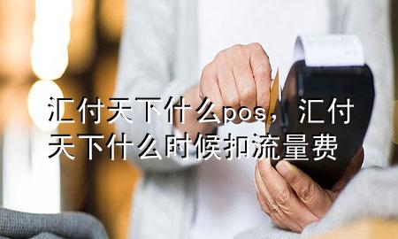 汇付天下什么pos,汇付天下什么时候扣流量费