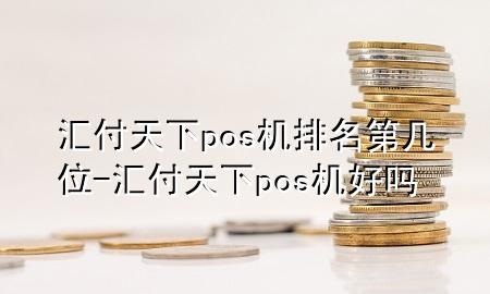 汇付天下pos机排名第几位-汇付天下pos机好吗