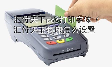 汇付天下pos打印字体(汇付天下打印怎么设置)