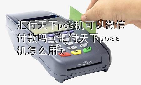 汇付天下pos机可以微信付款吗（汇付天下poss机怎么用）