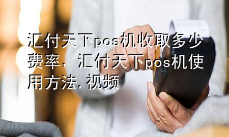 汇付天下pos机收取多少费率，汇付天下pos机使用方法,视频