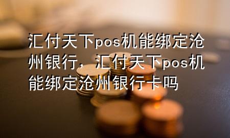 汇付天下pos机能绑定沧州银行,汇付天下pos机能绑定沧州银行卡吗