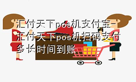 汇付天下pos机支付宝-汇付天下pos机扫码支付多长时间到账