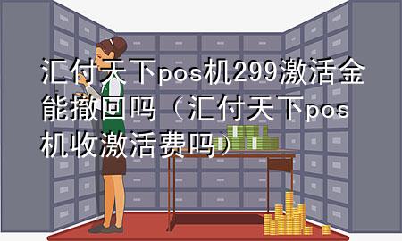 汇付天下pos机299激活金能撤回吗(汇付天下pos机收激活费吗)