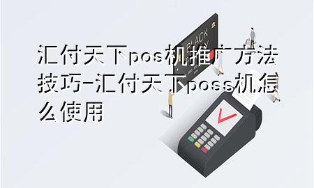 汇付天下pos机推广方法技巧-汇付天下poss机怎么使用