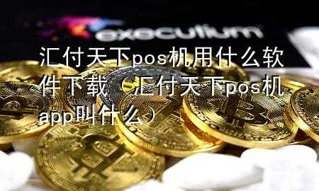 汇付天下pos机用什么软件下载(汇付天下pos机app叫什么)