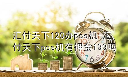 汇付天下120办pos机-汇付天下pos机有押金199吗