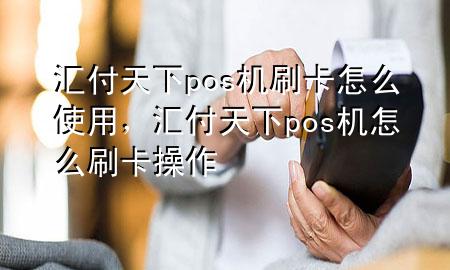 汇付天下pos机刷卡怎么使用,汇付天下pos机怎么刷卡操作