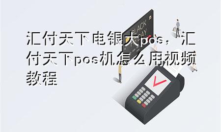汇付天下电银大pos，汇付天下pos机怎么用视频教程