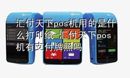 汇付天下pos机用的是什么打印纸-汇付天下pos机有支付牌照吗