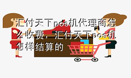 汇付天下pos机代理商怎么收费,汇付天下pos机怎样结算的
