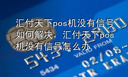 汇付天下pos机没有信号如何解决,汇付天下pos机没有信号怎么办