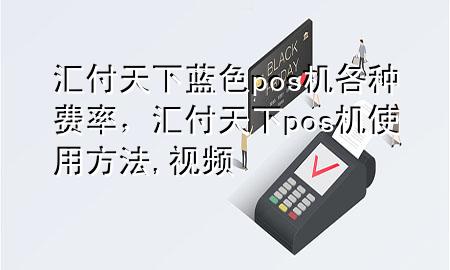 汇付天下蓝色pos机各种费率,汇付天下pos机使用方法,视频