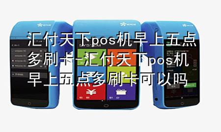 汇付天下pos机早上五点多刷卡-汇付天下pos机早上五点多刷卡可以吗