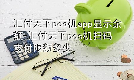 汇付天下pos机app显示余额-汇付天下pos机扫码支付限额多少