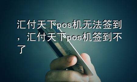 汇付天下pos机无法签到，汇付天下pos机签到不了