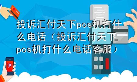 投诉汇付天下pos机打什么电话（投诉汇付天下pos机打什么电话客服）
