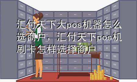 汇付天下大pos机器怎么选商户,汇付天下pos机刷卡怎样选择商户