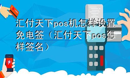汇付天下pos机怎样设置免电签(汇付天下pos怎样签名)