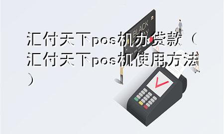 汇付天下pos机办贷款（汇付天下pos机使用方法）
