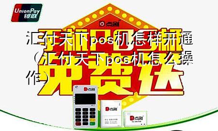 汇付天下pos机怎样开通（汇付天下pos机怎么操作）