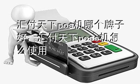 汇付天下pos机哪个牌子好，汇付天下poss机怎么使用