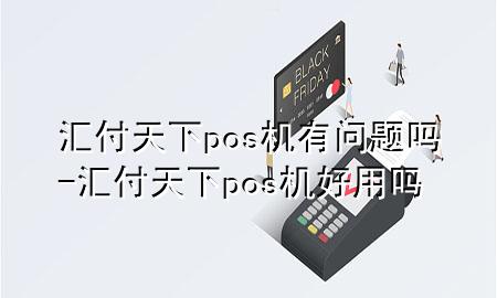 汇付天下pos机有问题吗-汇付天下pos机好用吗