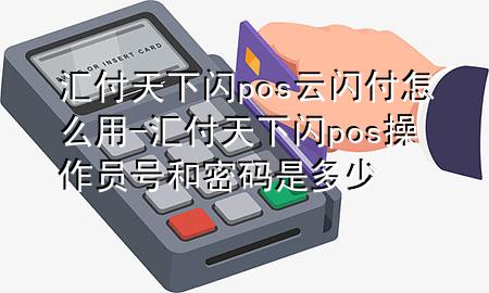 汇付天下闪pos云闪付怎么用-汇付天下闪pos操作员号和密码是多少